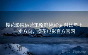 樱花影院运营策略趋势解读 对比与下一步方向，樱花电影官方官网