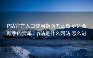 P站官方入口使用指南怎么做 更适合新手的清单，p站是什么网站 怎么进