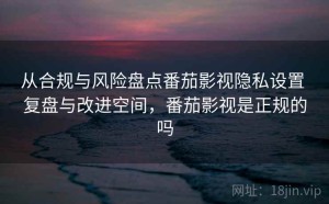 从合规与风险盘点番茄影视隐私设置 复盘与改进空间，番茄影视是正规的吗