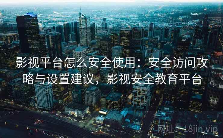 影视平台怎么安全使用：安全访问攻略与设置建议，影视安全教育平台