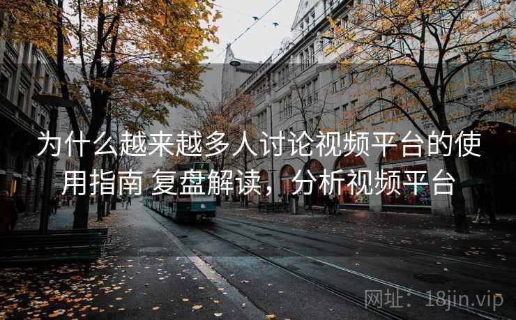为什么越来越多人讨论视频平台的使用指南 复盘解读，分析视频平台
