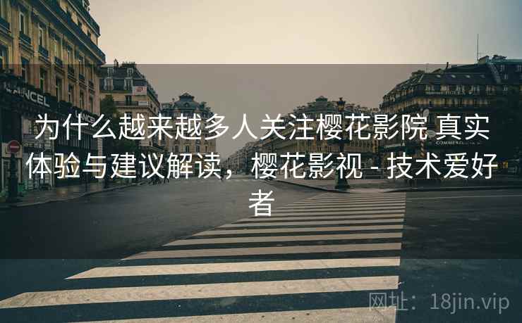 为什么越来越多人关注樱花影院 真实体验与建议解读，樱花影视 - 技术爱好者