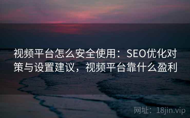 视频平台怎么安全使用：SEO优化对策与设置建议，视频平台靠什么盈利