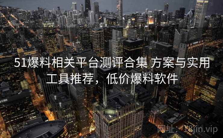 51爆料相关平台测评合集 方案与实用工具推荐，低价爆料软件