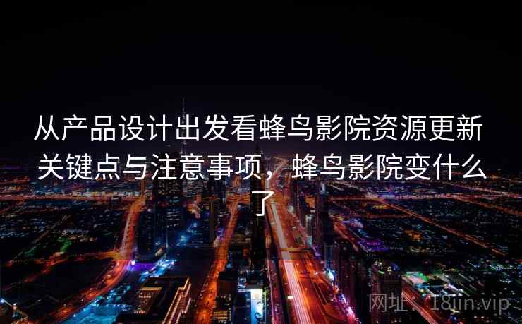 从产品设计出发看蜂鸟影院资源更新 关键点与注意事项，蜂鸟影院变什么了
