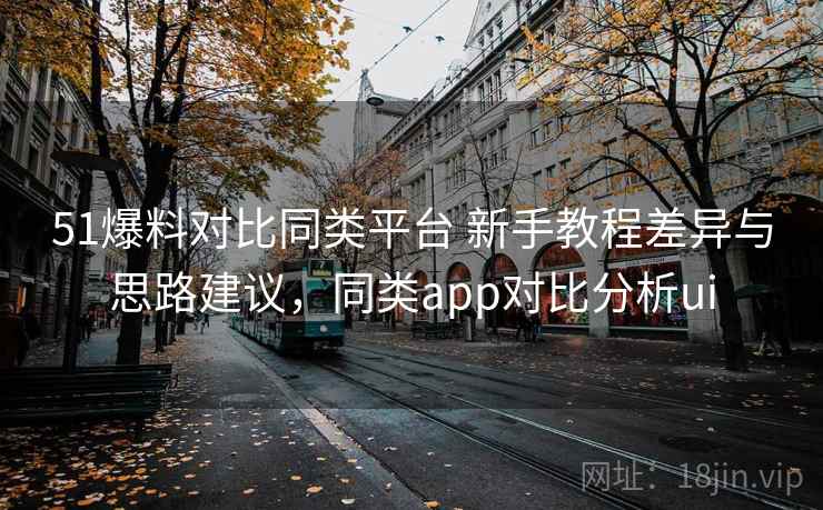 51爆料对比同类平台 新手教程差异与思路建议,同类app对比分析ui 51爆料对比同类平台 新手教程差异与思路建议,同类app对比分析ui