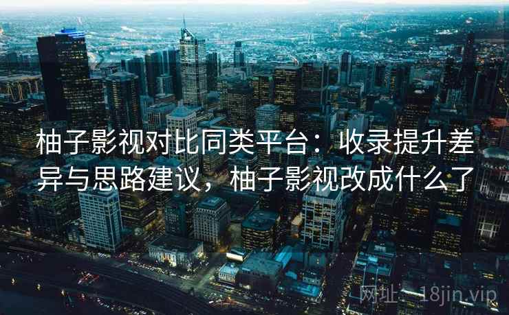 柚子影视对比同类平台:收录提升差异与思路建议,柚子影视改成什么了 柚子影视对比同类平台:收录提升差异与思路建议,柚子影视改成什么了