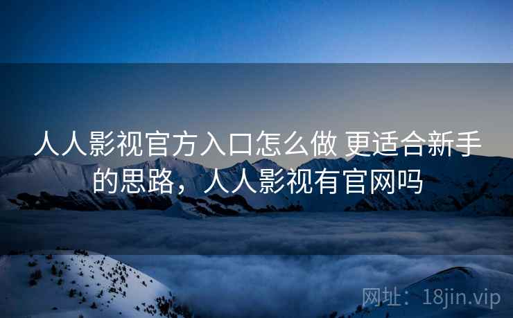 人人影视官方入口怎么做 更适合新手的思路，人人影视有官网吗