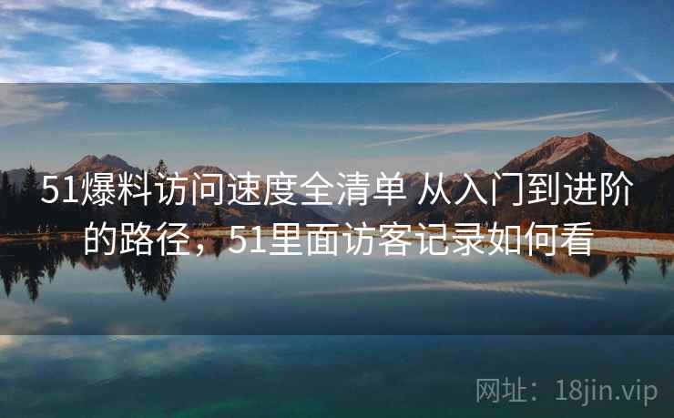 51爆料访问速度全清单 从入门到进阶的路径,51里面访客记录如何看 51爆料访问速度全清单 从入门到进阶的路径,51里面访客记录如何看