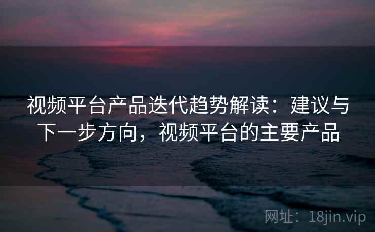 视频平台产品迭代趋势解读:建议与下一步方向,视频平台的主要产品 视频平台产品迭代趋势解读:建议与下一步方向,视频平台的主要产品