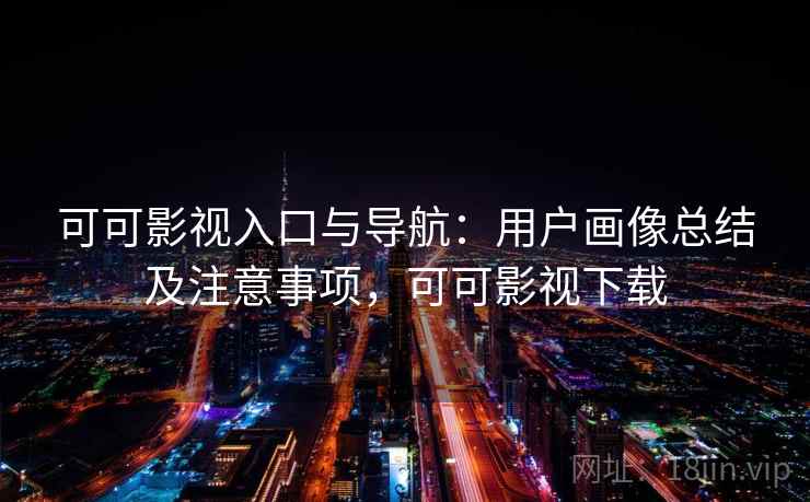 可可影视入口与导航:用户画像总结及注意事项,可可影视下载 可可影视入口与导航:用户画像总结及注意事项,可可影视下载