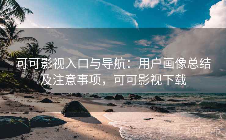 可可影视入口与导航:用户画像总结及注意事项,可可影视下载 可可影视入口与导航:用户画像总结及注意事项,可可影视下载