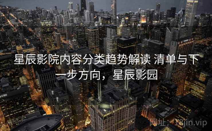 星辰影院内容分类趋势解读 清单与下一步方向，星辰影园