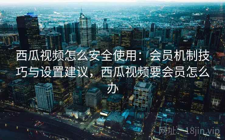西瓜视频怎么安全使用:会员机制技巧与设置建议,西瓜视频要会员怎么办 西瓜视频怎么安全使用:会员机制技巧与设置建议,西瓜视频要会员怎么办