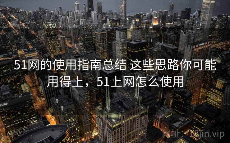 51网的使用指南总结 这些思路你可能用得上,51上网怎么使用 51网的使用指南总结 这些思路你可能用得上,51上网怎么使用