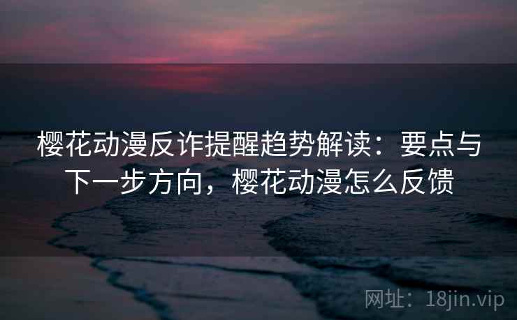 樱花动漫反诈提醒趋势解读:要点与下一步方向,樱花动漫怎么反馈 樱花动漫反诈提醒趋势解读:要点与下一步方向,樱花动漫怎么反馈