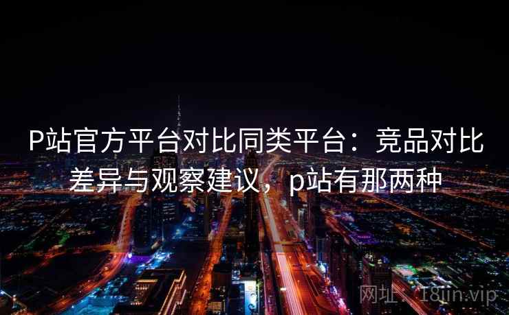 P站官方平台对比同类平台:竞品对比差异与观察建议,p站有那两种 P站官方平台对比同类平台:竞品对比差异与观察建议,p站有那两种