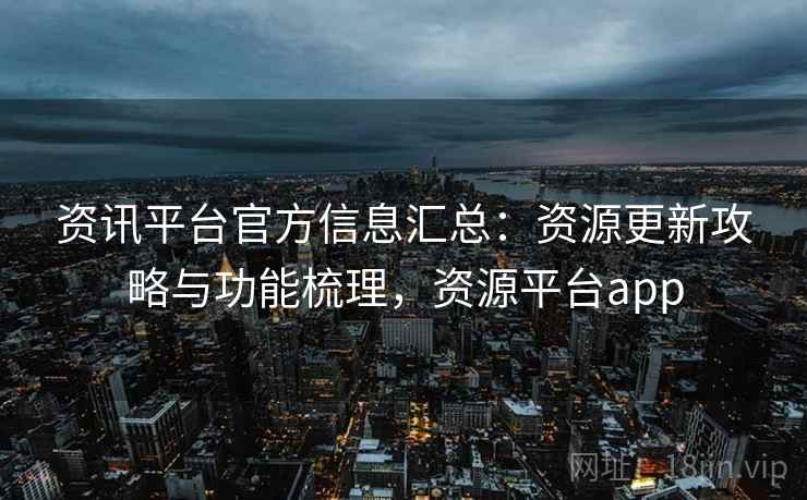 资讯平台官方信息汇总:资源更新攻略与功能梳理,资源平台app 资讯平台官方信息汇总:资源更新攻略与功能梳理,资源平台app
