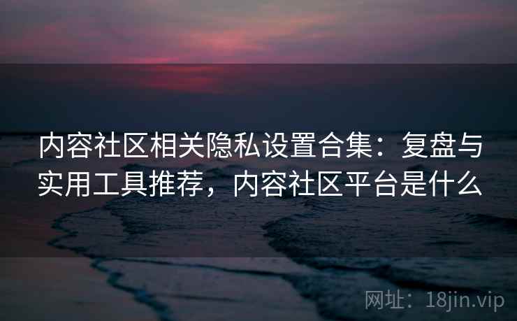 内容社区相关隐私设置合集:复盘与实用工具推荐,内容社区平台是什么 内容社区相关隐私设置合集:复盘与实用工具推荐,内容社区平台是什么
