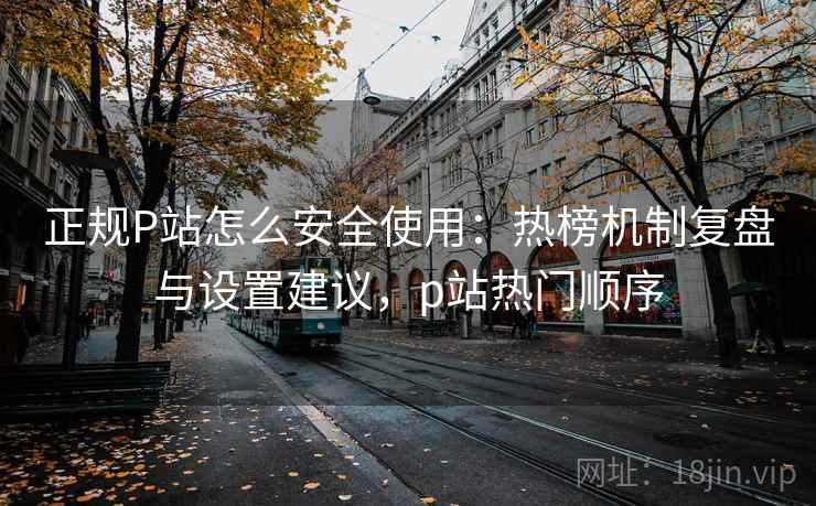 正规P站怎么安全使用:热榜机制复盘与设置建议,p站热门顺序 正规P站怎么安全使用:热榜机制复盘与设置建议,p站热门顺序