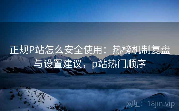 正规P站怎么安全使用:热榜机制复盘与设置建议,p站热门顺序 正规P站怎么安全使用:热榜机制复盘与设置建议,p站热门顺序