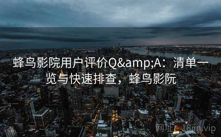 蜂鸟影院用户评价Q&A:清单一览与快速排查,蜂鸟影阮 蜂鸟影院用户评价Q&A:清单一览与快速排查,蜂鸟影阮