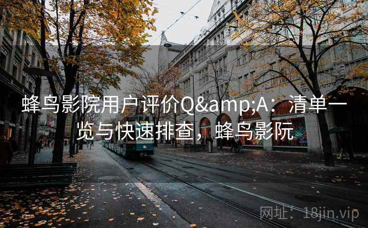 蜂鸟影院用户评价Q&A:清单一览与快速排查,蜂鸟影阮 蜂鸟影院用户评价Q&A:清单一览与快速排查,蜂鸟影阮