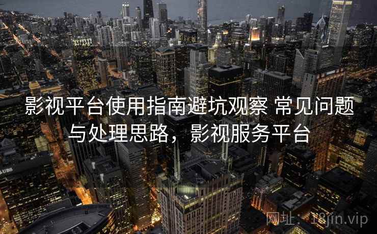 影视平台使用指南避坑观察 常见问题与处理思路,影视服务平台 影视平台使用指南避坑观察 常见问题与处理思路,影视服务平台