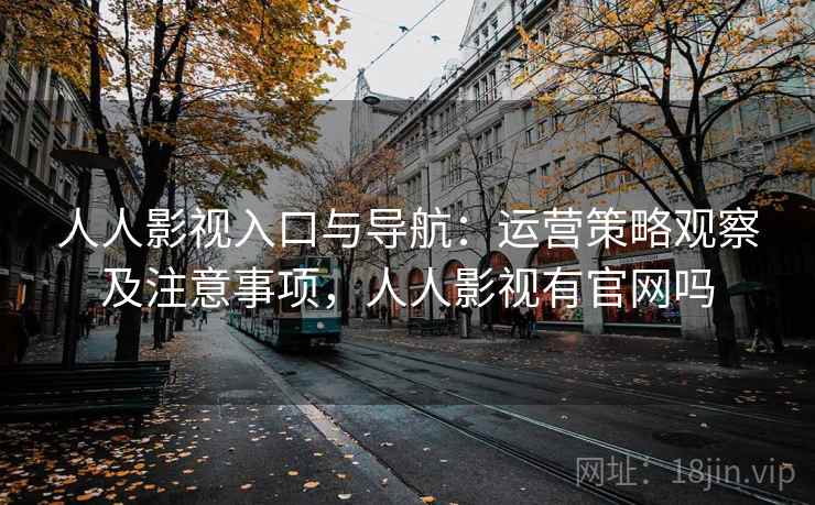 人人影视入口与导航:运营策略观察及注意事项,人人影视有官网吗 人人影视入口与导航:运营策略观察及注意事项,人人影视有官网吗
