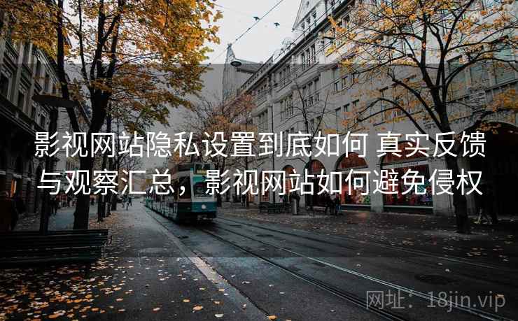 影视网站隐私设置到底如何 真实反馈与观察汇总,影视网站如何避免侵权 影视网站隐私设置到底如何 真实反馈与观察汇总,影视网站如何避免侵权