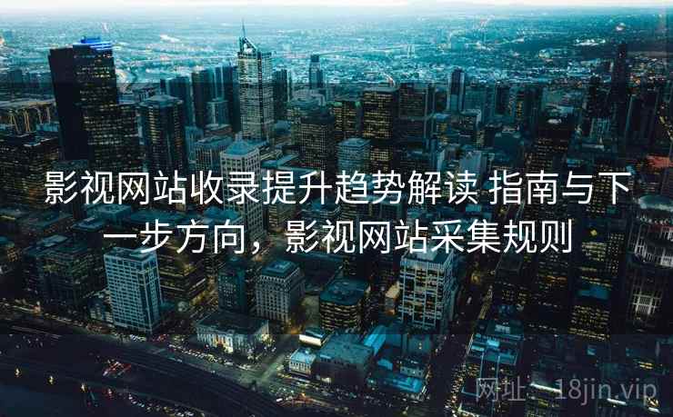 影视网站收录提升趋势解读 指南与下一步方向,影视网站采集规则 影视网站收录提升趋势解读 指南与下一步方向,影视网站采集规则