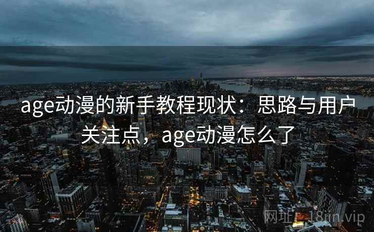 age动漫的新手教程现状：思路与用户关注点，age动漫怎么了