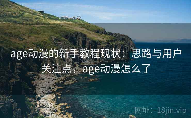 age动漫的新手教程现状：思路与用户关注点，age动漫怎么了