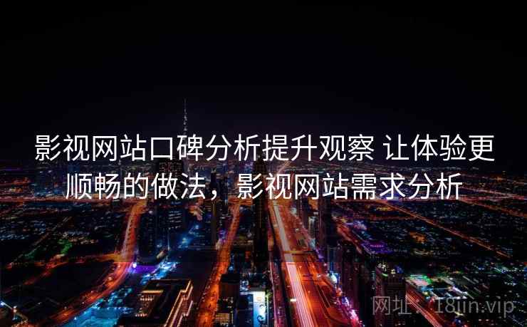 影视网站口碑分析提升观察 让体验更顺畅的做法，影视网站需求分析