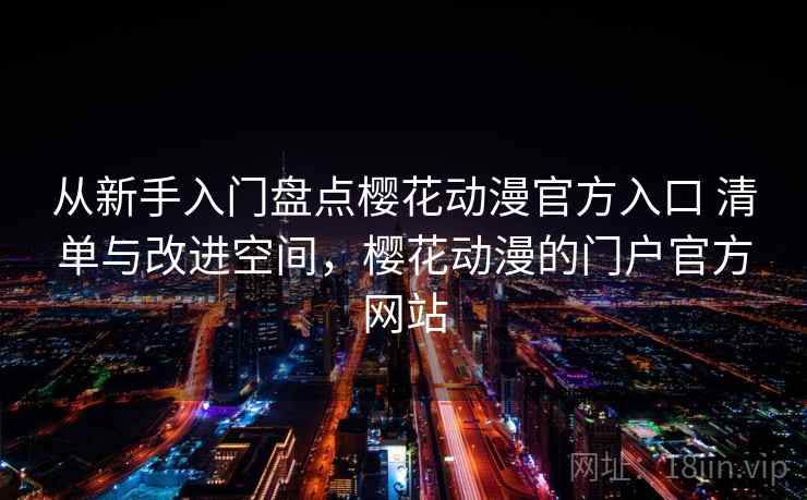 从新手入门盘点樱花动漫官方入口 清单与改进空间，樱花动漫的门户官方网站