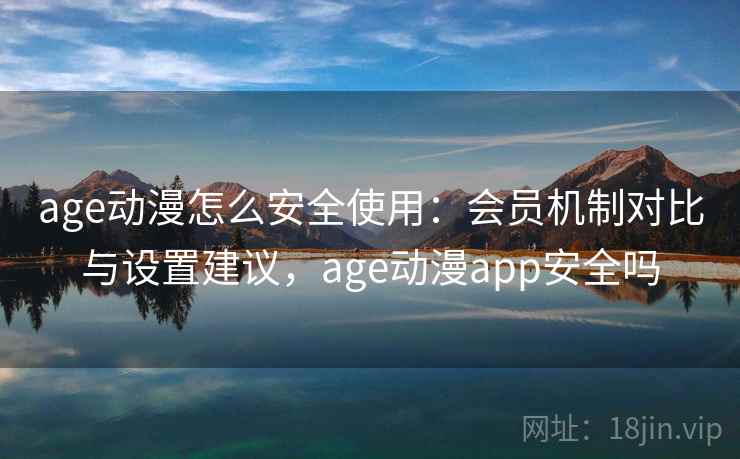 age动漫怎么安全使用：会员机制对比与设置建议，age动漫app安全吗