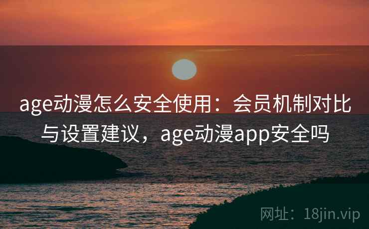 age动漫怎么安全使用：会员机制对比与设置建议，age动漫app安全吗
