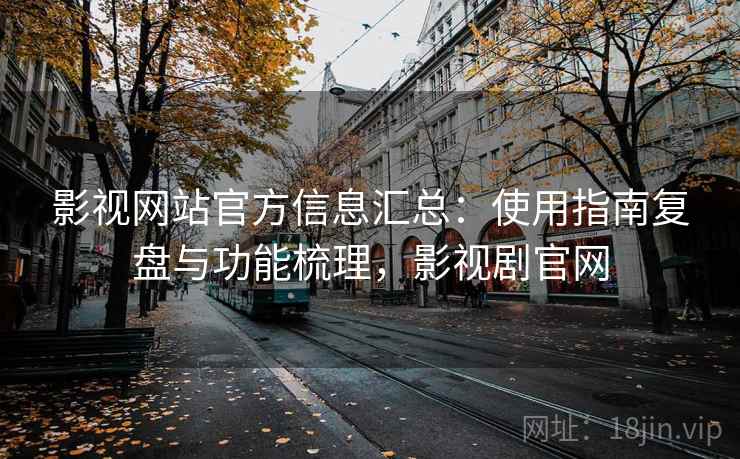 影视网站官方信息汇总：使用指南复盘与功能梳理，影视剧官网