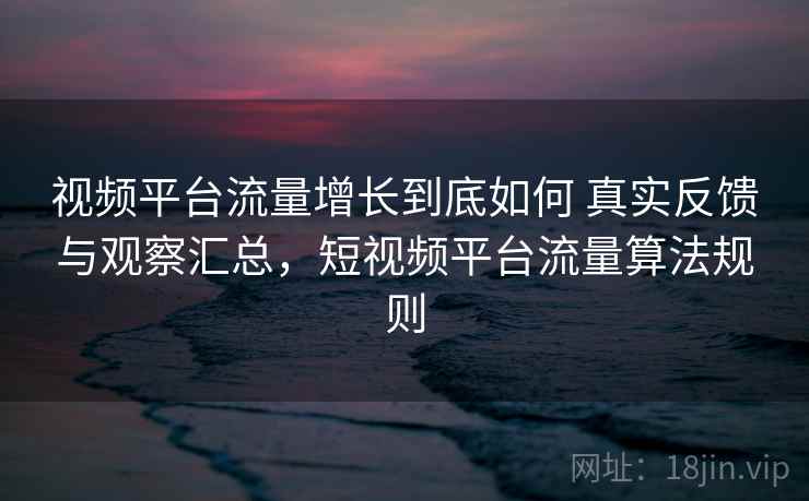 视频平台流量增长到底如何 真实反馈与观察汇总，短视频平台流量算法规则