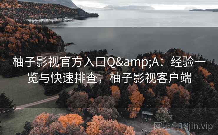 柚子影视官方入口Q&A：经验一览与快速排查，柚子影视客户端