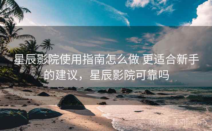 星辰影院使用指南怎么做 更适合新手的建议，星辰影院可靠吗