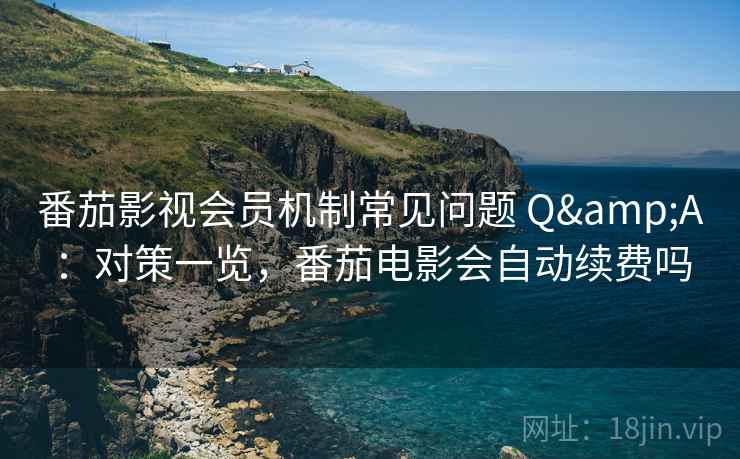 番茄影视会员机制常见问题 Q&A：对策一览，番茄电影会自动续费吗