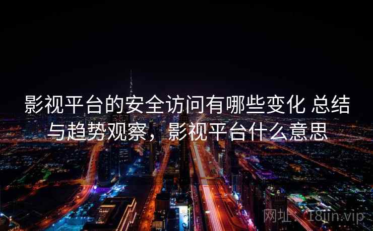 影视平台的安全访问有哪些变化 总结与趋势观察，影视平台什么意思