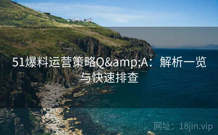 51爆料运营策略Q&A：解析一览与快速排查