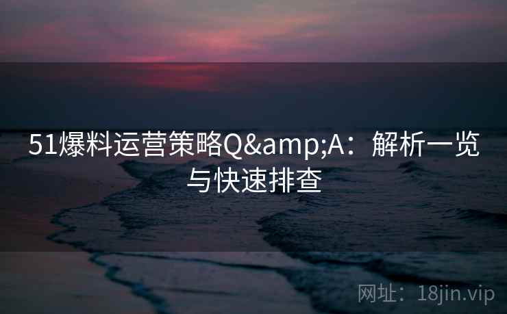 51爆料运营策略Q&A：解析一览与快速排查