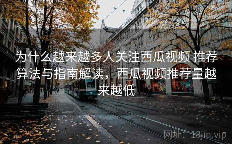 为什么越来越多人关注西瓜视频 推荐算法与指南解读，西瓜视频推荐量越来越低