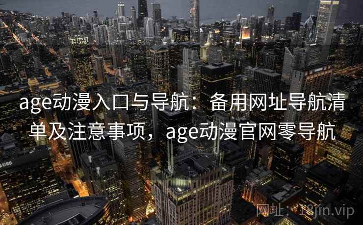 age动漫入口与导航：备用网址导航清单及注意事项，age动漫官网零导航
