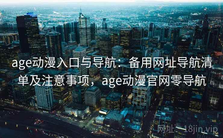 age动漫入口与导航：备用网址导航清单及注意事项，age动漫官网零导航