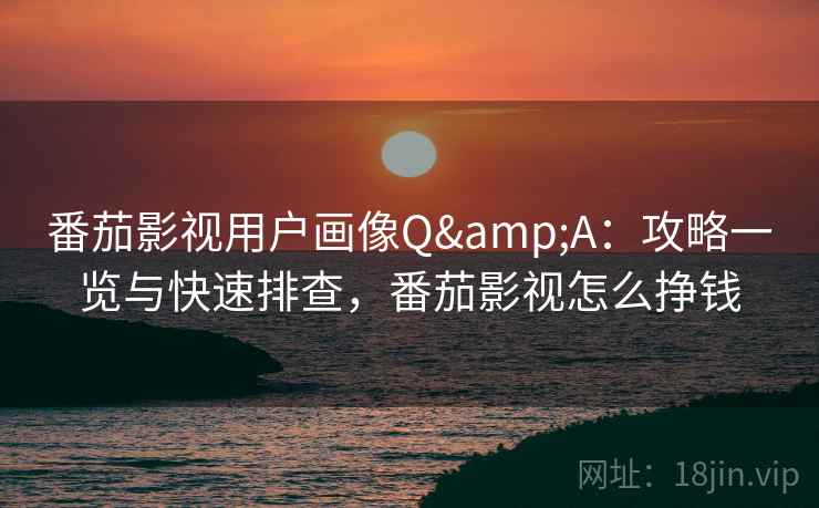 番茄影视用户画像Q&A：攻略一览与快速排查，番茄影视怎么挣钱