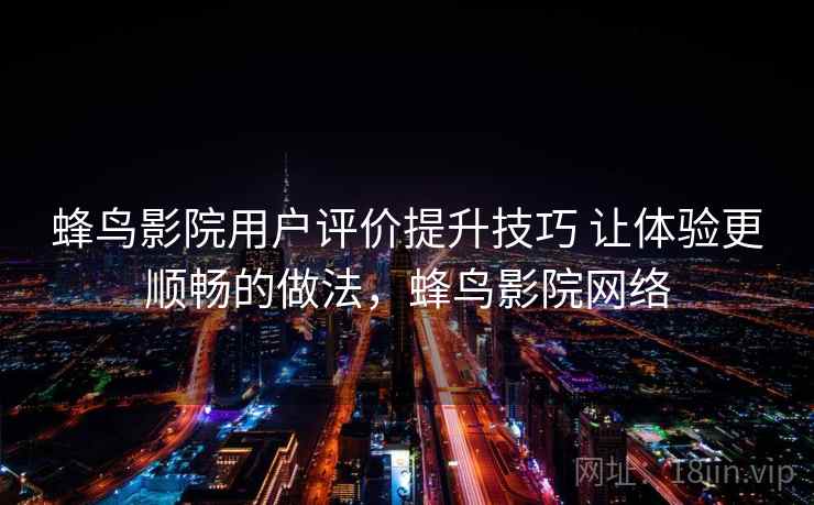 蜂鸟影院用户评价提升技巧 让体验更顺畅的做法，蜂鸟影院网络